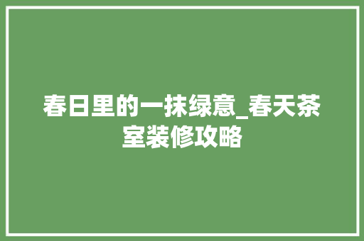 春日里的一抹绿意_春天茶室装修攻略 春日里的一抹绿意_春天茶室装修攻略 二手房
