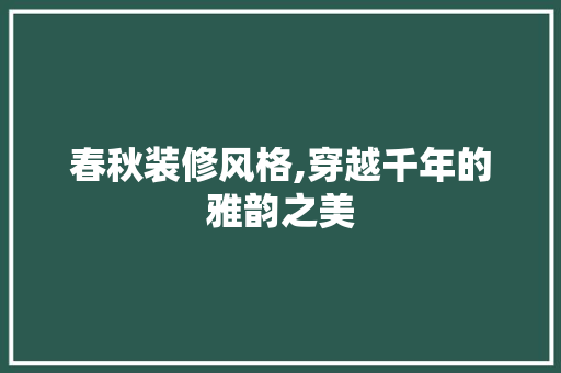春秋装修风格,穿越千年的雅韵之美 春秋装修风格,穿越千年的雅韵之美 家居设计