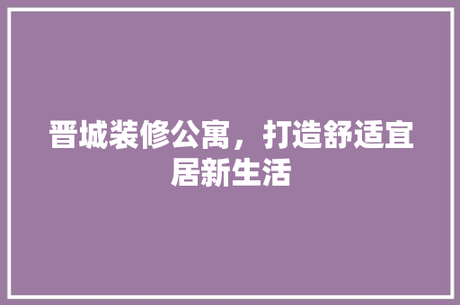 晋城装修公寓，打造舒适宜居新生活 晋城装修公寓，打造舒适宜居新生活 买房须知