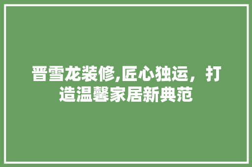 晋雪龙装修,匠心独运，打造温馨家居新典范 晋雪龙装修,匠心独运，打造温馨家居新典范 装修知识