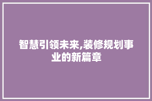 智慧引领未来,装修规划事业的新篇章 智慧引领未来,装修规划事业的新篇章 二手房