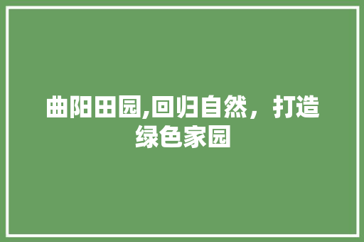 曲阳田园,回归自然，打造绿色家园 曲阳田园,回归自然，打造绿色家园 买房须知