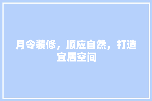 月令装修，顺应自然，打造宜居空间 月令装修，顺应自然，打造宜居空间 二手房