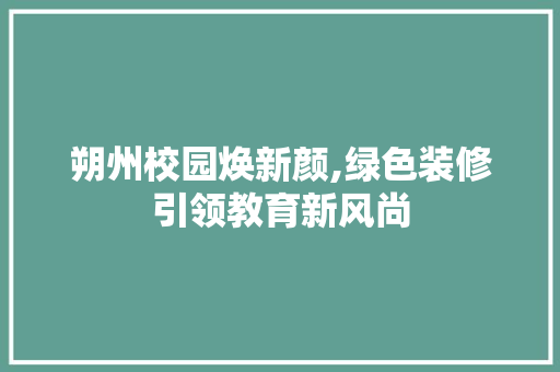 朔州校园焕新颜,绿色装修引领教育新风尚 朔州校园焕新颜,绿色装修引领教育新风尚 装修知识