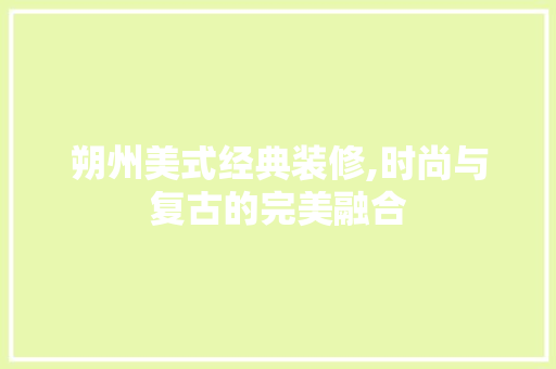 朔州美式经典装修,时尚与复古的完美融合 朔州美式经典装修,时尚与复古的完美融合 装修知识