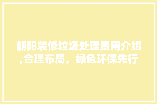 朝阳装修垃圾处理费用介绍,合理布局，绿色环保先行 朝阳装修垃圾处理费用介绍,合理布局，绿色环保先行 装修知识
