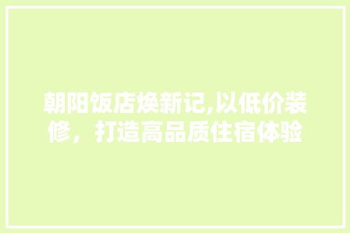 朝阳饭店焕新记,以低价装修，打造高品质住宿体验 朝阳饭店焕新记,以低价装修，打造高品质住宿体验 家居设计