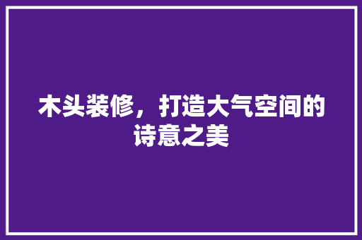 木头装修，打造大气空间的诗意之美 木头装修，打造大气空间的诗意之美 装修知识