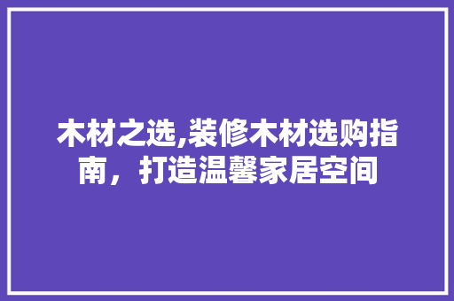 木材之选,装修木材选购指南，打造温馨家居空间 木材之选,装修木材选购指南，打造温馨家居空间 家居装饰