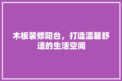 木板装修阳台，打造温馨舒适的生活空间 木板装修阳台，打造温馨舒适的生活空间 二手房
