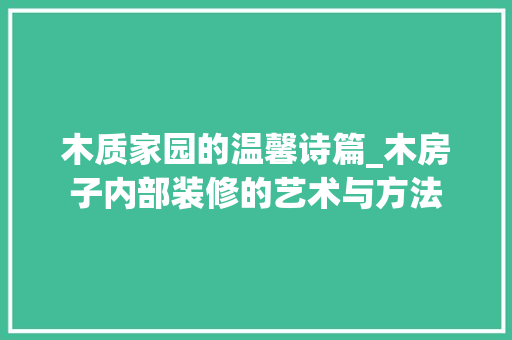 木质家园的温馨诗篇_木房子内部装修的艺术与方法 木质家园的温馨诗篇_木房子内部装修的艺术与方法 家居设计