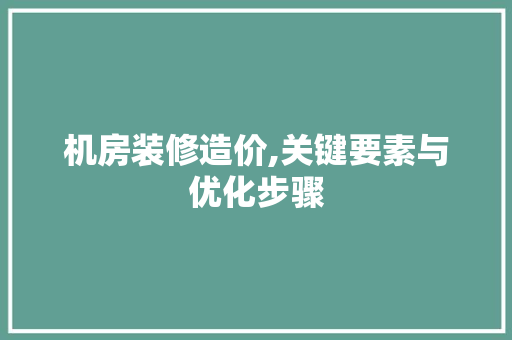 机房装修造价,关键要素与优化步骤 机房装修造价,关键要素与优化步骤 装修知识