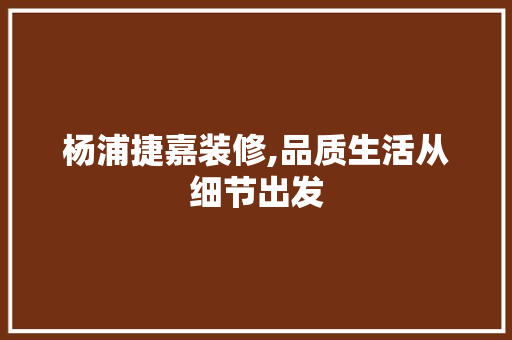 杨浦捷嘉装修,品质生活从细节出发 杨浦捷嘉装修,品质生活从细节出发 装修知识