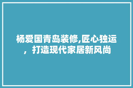 杨爱国青岛装修,匠心独运，打造现代家居新风尚 杨爱国青岛装修,匠心独运，打造现代家居新风尚 家居装饰