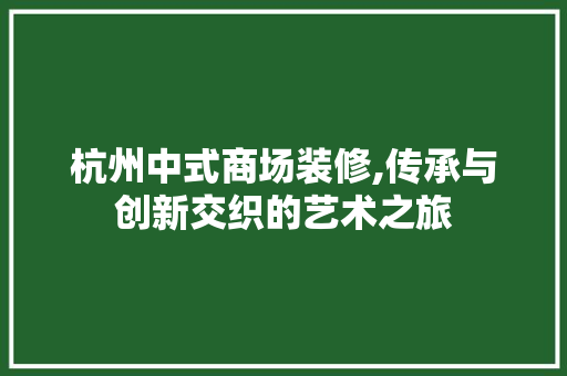 杭州中式商场装修,传承与创新交织的艺术之旅 杭州中式商场装修,传承与创新交织的艺术之旅 家居装饰