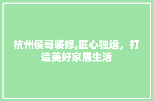 杭州侯哥装修,匠心独运，打造美好家居生活 杭州侯哥装修,匠心独运，打造美好家居生活 买房须知