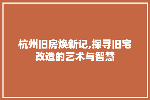 杭州旧房焕新记,探寻旧宅改造的艺术与智慧 杭州旧房焕新记,探寻旧宅改造的艺术与智慧 二手房