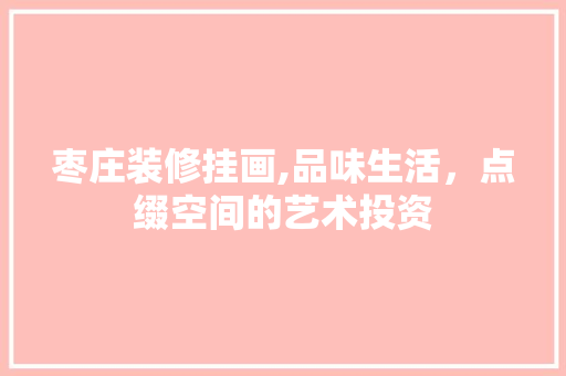 枣庄装修挂画,品味生活，点缀空间的艺术投资 枣庄装修挂画,品味生活，点缀空间的艺术投资 家居设计