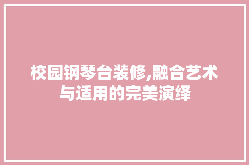 校园钢琴台装修,融合艺术与适用的完美演绎 校园钢琴台装修,融合艺术与适用的完美演绎 买房须知