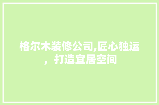 格尔木装修公司,匠心独运，打造宜居空间 格尔木装修公司,匠心独运，打造宜居空间 二手房