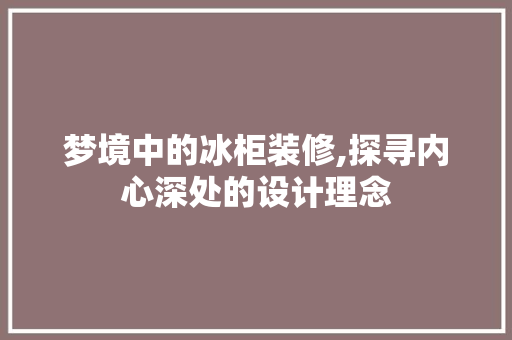梦境中的冰柜装修,探寻内心深处的设计理念 梦境中的冰柜装修,探寻内心深处的设计理念 装修知识