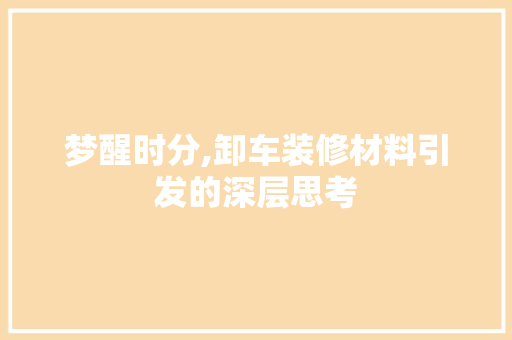 梦醒时分,卸车装修材料引发的深层思考 梦醒时分,卸车装修材料引发的深层思考 装修知识