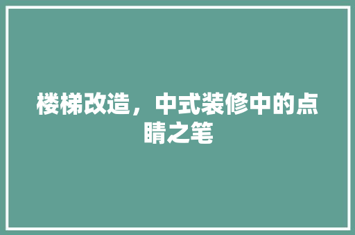 楼梯改造，中式装修中的点睛之笔 楼梯改造，中式装修中的点睛之笔 买房须知