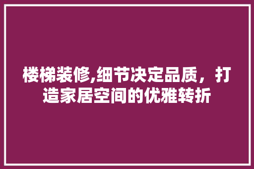 楼梯装修,细节决定品质，打造家居空间的优雅转折 楼梯装修,细节决定品质，打造家居空间的优雅转折 买房须知