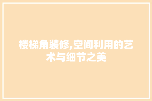 楼梯角装修,空间利用的艺术与细节之美 楼梯角装修,空间利用的艺术与细节之美 买房须知