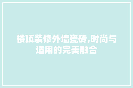 楼顶装修外墙瓷砖,时尚与适用的完美融合 楼顶装修外墙瓷砖,时尚与适用的完美融合 装修知识