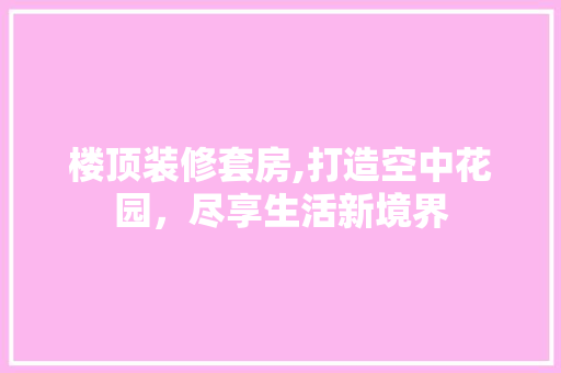 楼顶装修套房,打造空中花园，尽享生活新境界 楼顶装修套房,打造空中花园，尽享生活新境界 家居装饰