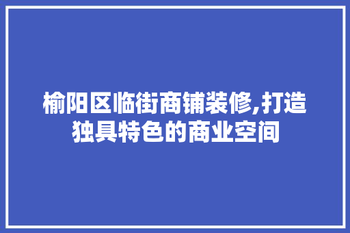 榆阳区临街商铺装修,打造独具特色的商业空间 榆阳区临街商铺装修,打造独具特色的商业空间 买房须知