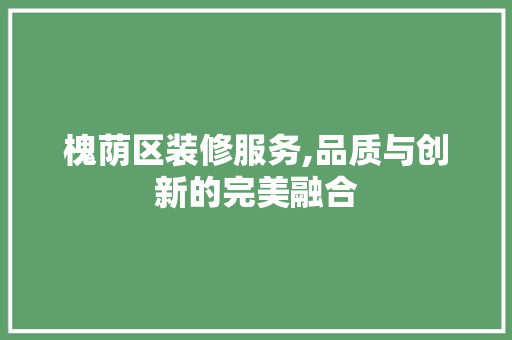 槐荫区装修服务,品质与创新的完美融合 槐荫区装修服务,品质与创新的完美融合 装修知识