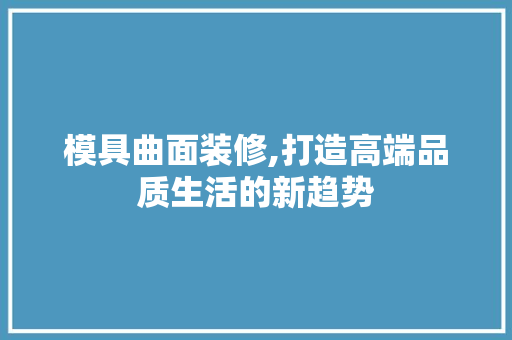 模具曲面装修,打造高端品质生活的新趋势 模具曲面装修,打造高端品质生活的新趋势 家居装饰