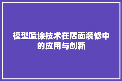 模型喷涂技术在店面装修中的应用与创新 模型喷涂技术在店面装修中的应用与创新 家居设计