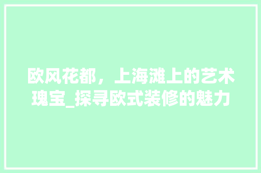 欧风花都，上海滩上的艺术瑰宝_探寻欧式装修的魅力 欧风花都，上海滩上的艺术瑰宝_探寻欧式装修的魅力 装修知识