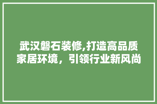 武汉磐石装修,打造高品质家居环境，引领行业新风尚 武汉磐石装修,打造高品质家居环境，引领行业新风尚 买房须知