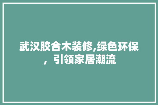 武汉胶合木装修,绿色环保，引领家居潮流 武汉胶合木装修,绿色环保，引领家居潮流 家居设计