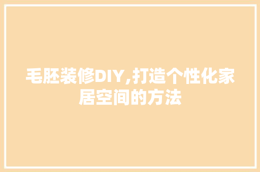 毛胚装修DIY,打造个性化家居空间的方法 毛胚装修DIY,打造个性化家居空间的方法 买房须知