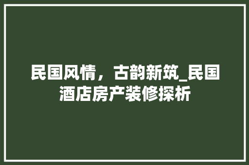 民国风情，古韵新筑_民国酒店房产装修探析 民国风情，古韵新筑_民国酒店房产装修探析 家居设计