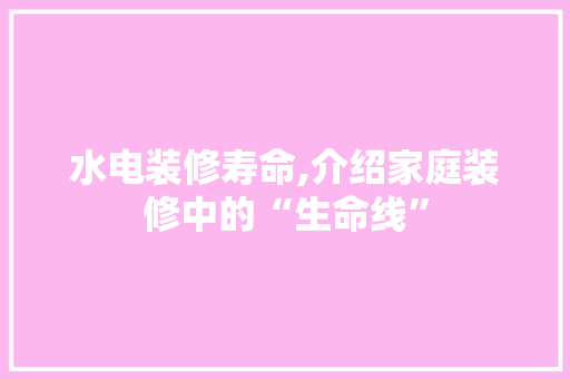 水电装修寿命,介绍家庭装修中的“生命线” 水电装修寿命,介绍家庭装修中的“生命线” 买房须知