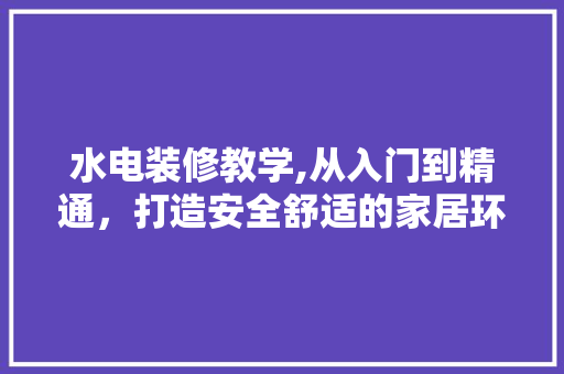 水电装修教学,从入门到精通，打造安全舒适的家居环境 水电装修教学,从入门到精通，打造安全舒适的家居环境 家居设计