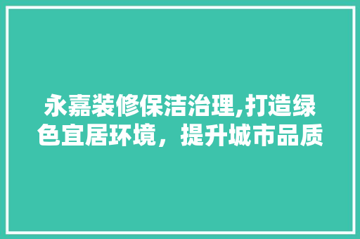 永嘉装修保洁治理,打造绿色宜居环境，提升城市品质 永嘉装修保洁治理,打造绿色宜居环境，提升城市品质 装修知识
