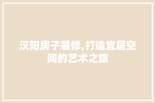 汉阳房子装修,打造宜居空间的艺术之旅 汉阳房子装修,打造宜居空间的艺术之旅 二手房