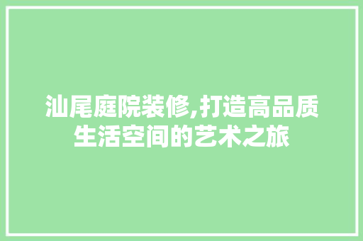 汕尾庭院装修,打造高品质生活空间的艺术之旅 汕尾庭院装修,打造高品质生活空间的艺术之旅 家居设计