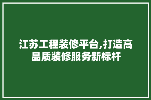江苏工程装修平台,打造高品质装修服务新标杆 江苏工程装修平台,打造高品质装修服务新标杆 装修知识