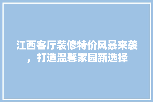 江西客厅装修特价风暴来袭，打造温馨家园新选择 江西客厅装修特价风暴来袭，打造温馨家园新选择 装修知识