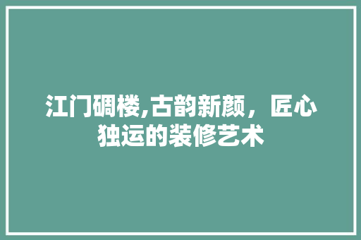 江门碉楼,古韵新颜，匠心独运的装修艺术 江门碉楼,古韵新颜，匠心独运的装修艺术 家居装饰