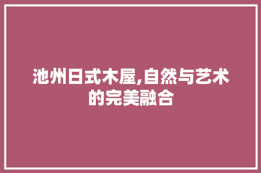 池州日式木屋,自然与艺术的完美融合 池州日式木屋,自然与艺术的完美融合 装修知识