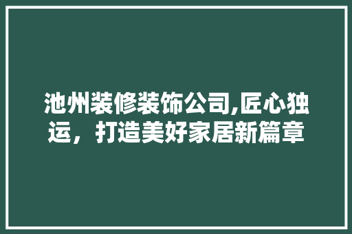 池州装修装饰公司,匠心独运，打造美好家居新篇章 池州装修装饰公司,匠心独运，打造美好家居新篇章 二手房